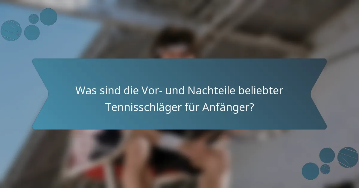 Was sind die Vor- und Nachteile beliebter Tennisschläger für Anfänger?