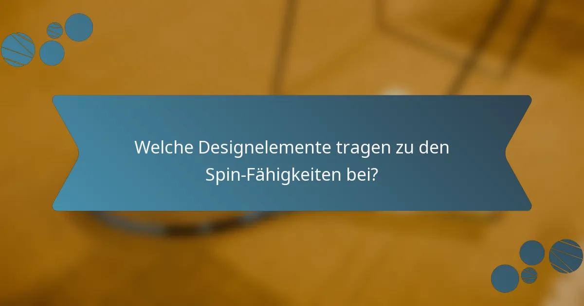 Welche Designelemente tragen zu den Spin-Fähigkeiten bei?