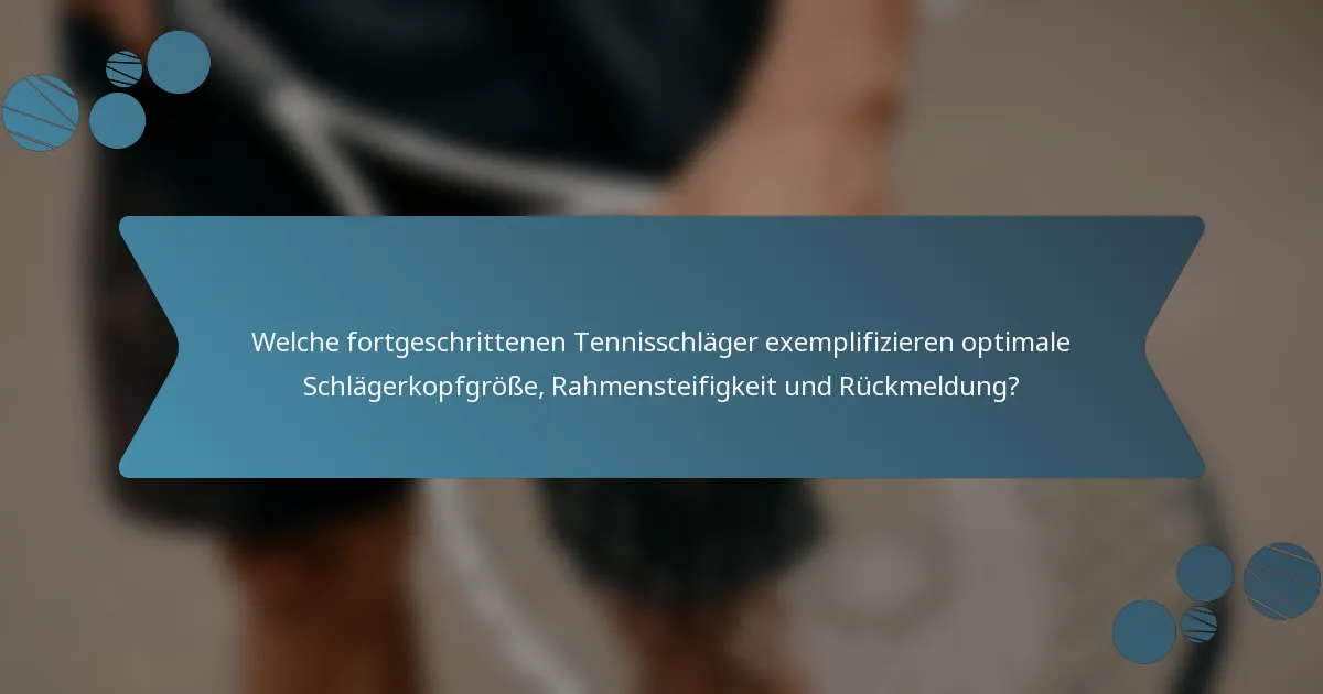 Welche fortgeschrittenen Tennisschläger exemplifizieren optimale Schlägerkopfgröße, Rahmensteifigkeit und Rückmeldung?