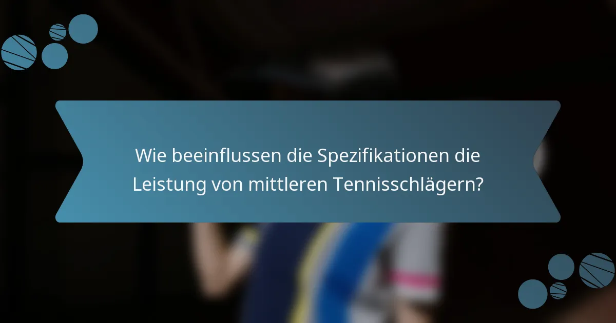Wie beeinflussen die Spezifikationen die Leistung von mittleren Tennisschlägern?