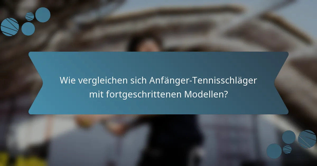 Wie vergleichen sich Anfänger-Tennisschläger mit fortgeschrittenen Modellen?