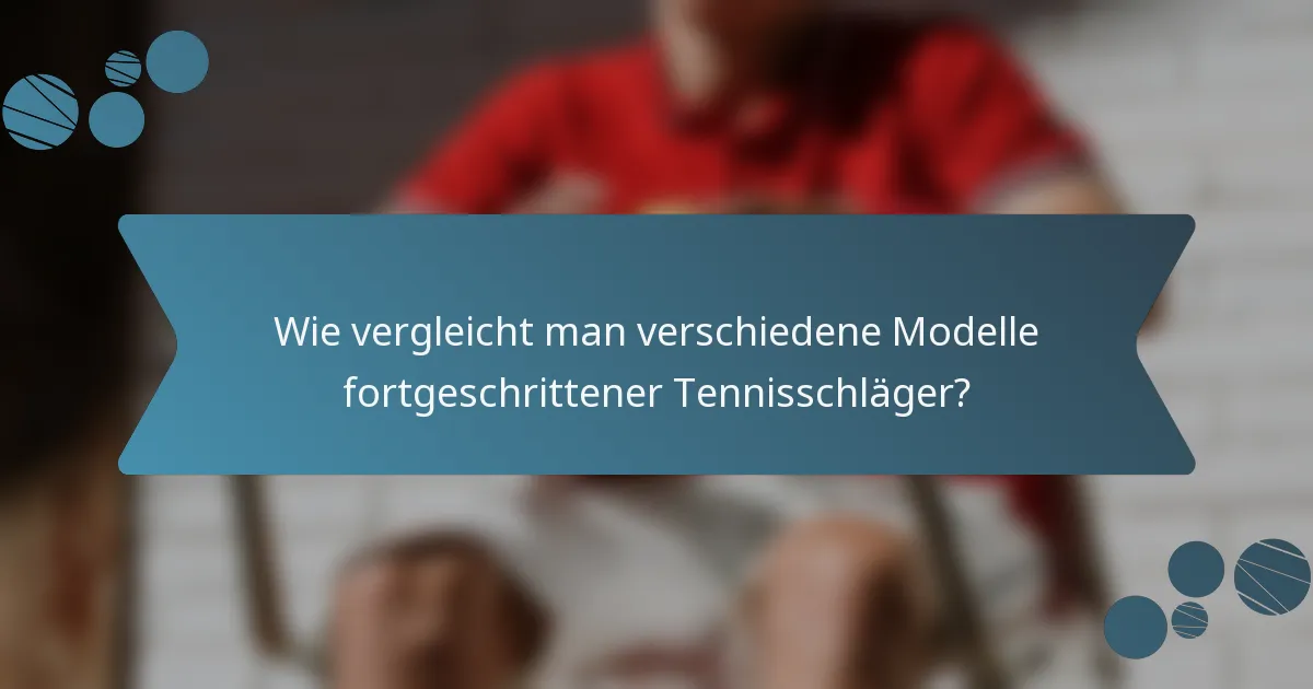 Wie vergleicht man verschiedene Modelle fortgeschrittener Tennisschläger?