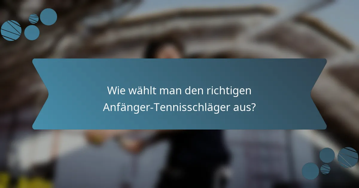 Wie wählt man den richtigen Anfänger-Tennisschläger aus?